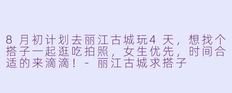 8月初计划去丽江古城玩4天,想找个搭子一起逛吃拍照,女生优先,时间合适的来滴滴!