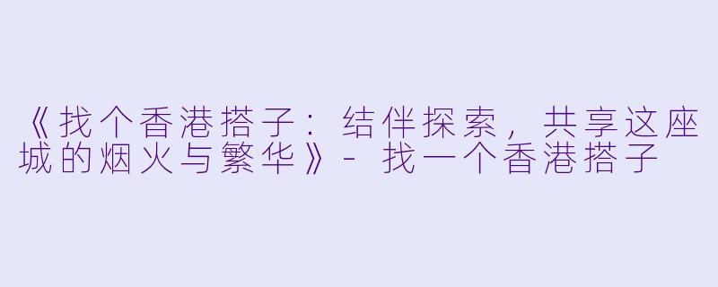 《找个香港搭子：结伴探索，共享这座城的烟火与繁华》-找一个香港搭子