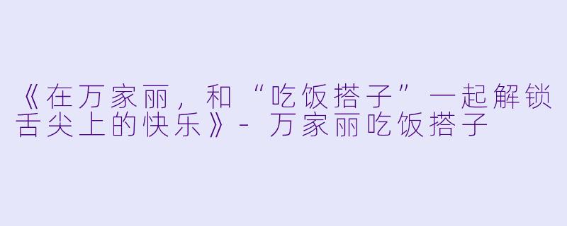 《在万家丽，和“吃饭搭子”一起解锁舌尖上的快乐》-万家丽吃饭搭子