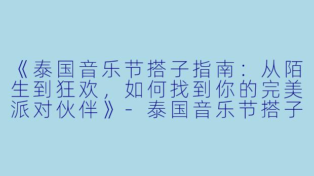 《泰国音乐节搭子指南：从陌生到狂欢，如何找到你的完美派对伙伴》-泰国音乐节搭子