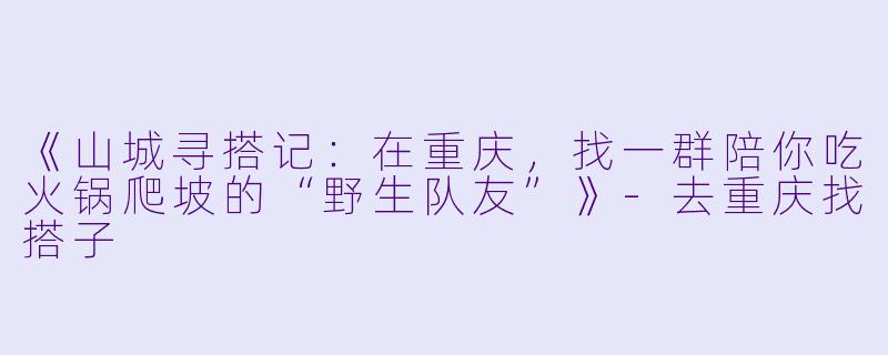 《山城寻搭记：在重庆，找一群陪你吃火锅爬坡的“野生队友”》-去重庆找搭子