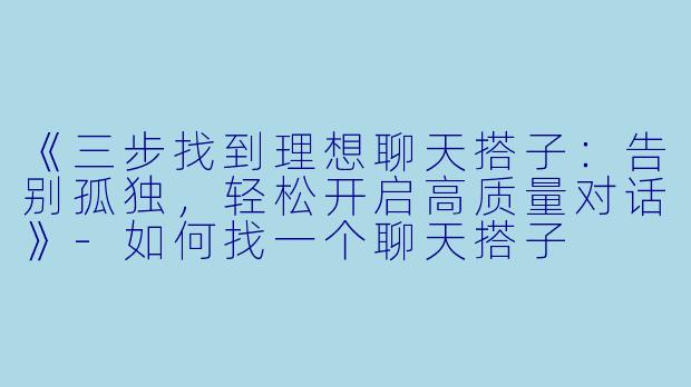 《三步找到理想聊天搭子：告别孤独，轻松开启高质量对话》-如何找一个聊天搭子