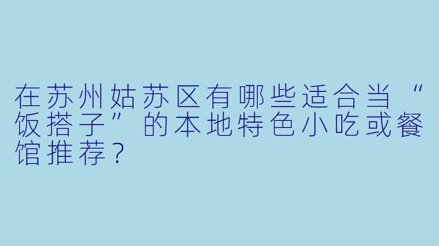 在苏州姑苏区有哪些适合当“饭搭子”的本地特色小吃或餐馆推荐？
