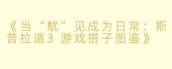 《当“鱿”见成为日常：斯普拉遁3游戏搭子图鉴》