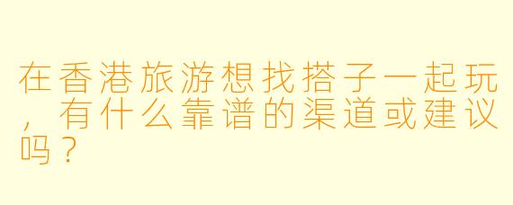 在香港旅游想找搭子一起玩，有什么靠谱的渠道或建议吗？