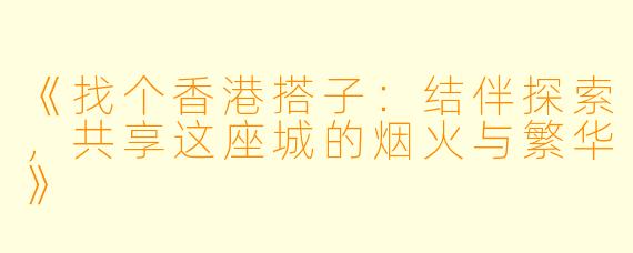 《找个香港搭子：结伴探索，共享这座城的烟火与繁华》