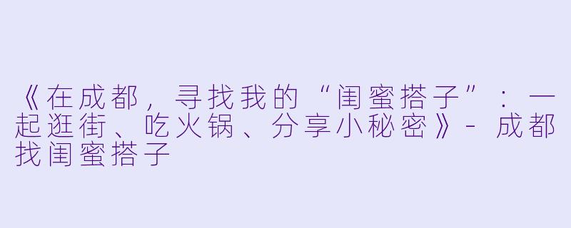 《在成都，寻找我的“闺蜜搭子”：一起逛街、吃火锅、分享小秘密》-成都找闺蜜搭子