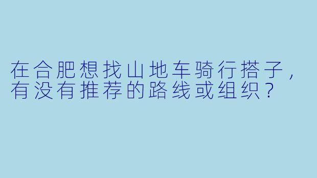 在合肥想找山地车骑行搭子,有没有推荐的路线或组织?