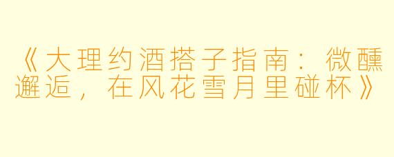 《大理约酒搭子指南：微醺邂逅，在风花雪月里碰杯》