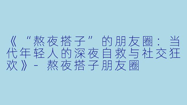 《“熬夜搭子”的朋友圈：当代年轻人的深夜自救与社交狂欢》-熬夜搭子朋友圈