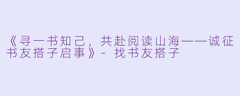 《寻一书知己，共赴阅读山海——诚征书友搭子启事》-找书友搭子
