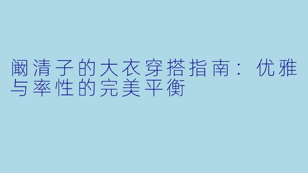 阚清子的大衣穿搭指南：优雅与率性的完美平衡