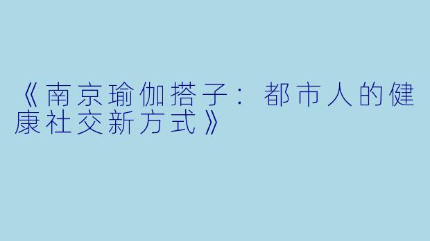 《南京瑜伽搭子：都市人的健康社交新方式》