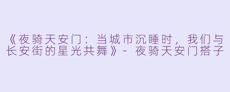 《夜骑天安门：当城市沉睡时，我们与长安街的星光共舞》-夜骑天安门搭子