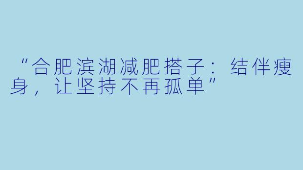 “合肥滨湖减肥搭子:结伴瘦身,让坚持不再孤单”