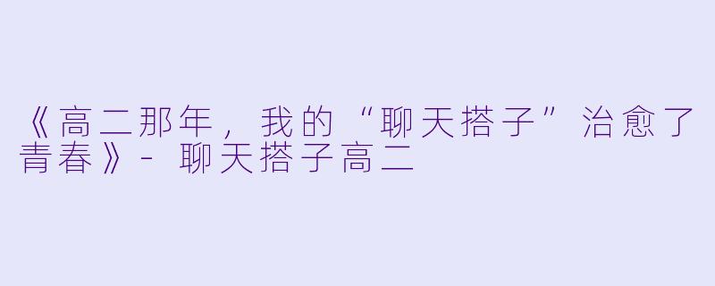《高二那年，我的“聊天搭子”治愈了青春》-聊天搭子高二