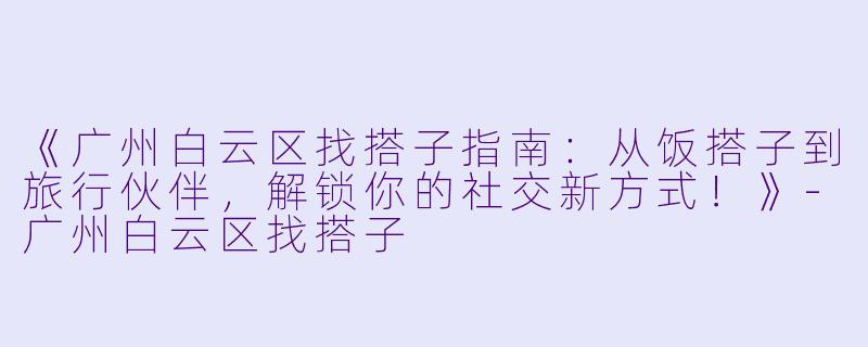 《广州白云区找搭子指南：从饭搭子到旅行伙伴，解锁你的社交新方式！》-广州白云区找搭子