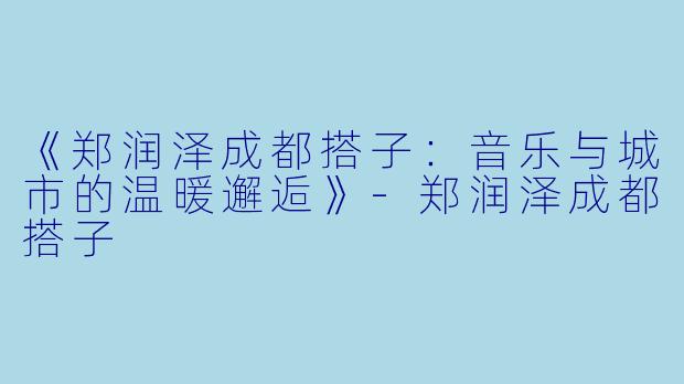 《郑润泽成都搭子:音乐与城市的温暖邂逅》