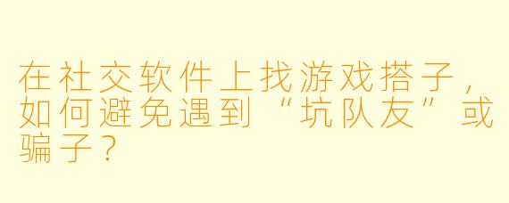 在社交软件上找游戏搭子,如何避免遇到“坑队友”或骗子?