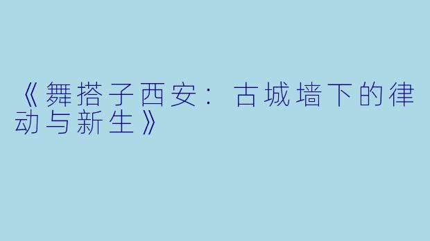 《舞搭子西安：古城墙下的律动与新生》