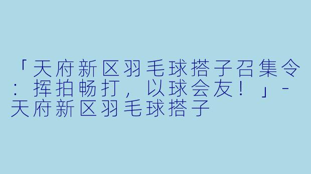 「天府新区羽毛球搭子召集令:挥拍畅打,以球会友!」