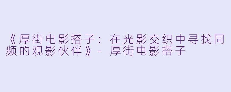 《厚街电影搭子：在光影交织中寻找同频的观影伙伴》-厚街电影搭子