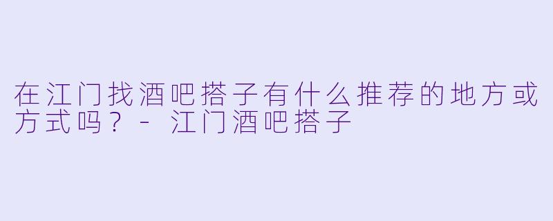 在江门找酒吧搭子有什么推荐的地方或方式吗?