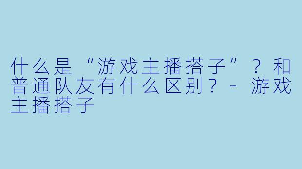 什么是“游戏主播搭子”?和普通队友有什么区别?