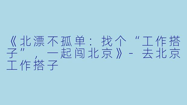 《北漂不孤单：找个“工作搭子”，一起闯北京》-去北京工作搭子