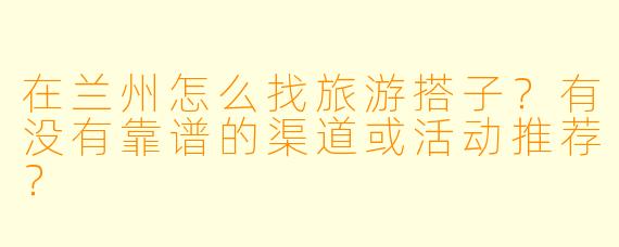 在兰州怎么找旅游搭子?有没有靠谱的渠道或活动推荐?