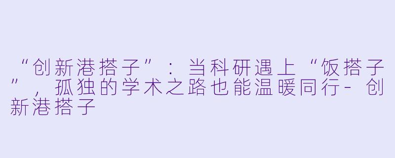 “创新港搭子”：当科研遇上“饭搭子”，孤独的学术之路也能温暖同行-创新港搭子