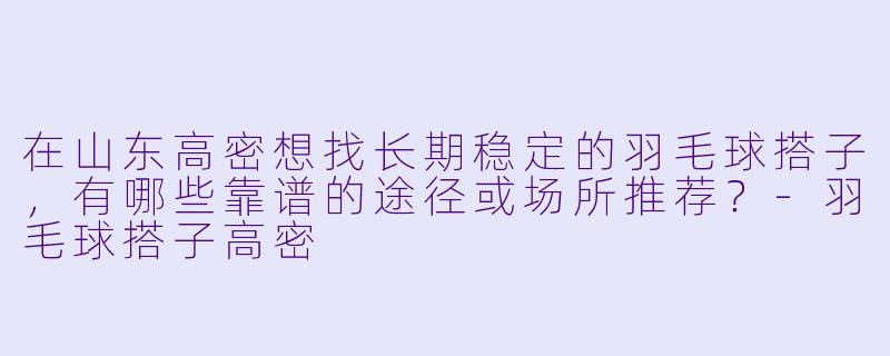 在山东高密想找长期稳定的羽毛球搭子,有哪些靠谱的途径或场所推荐?