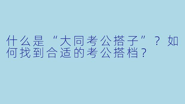 什么是“大同考公搭子”？如何找到合适的考公搭档？