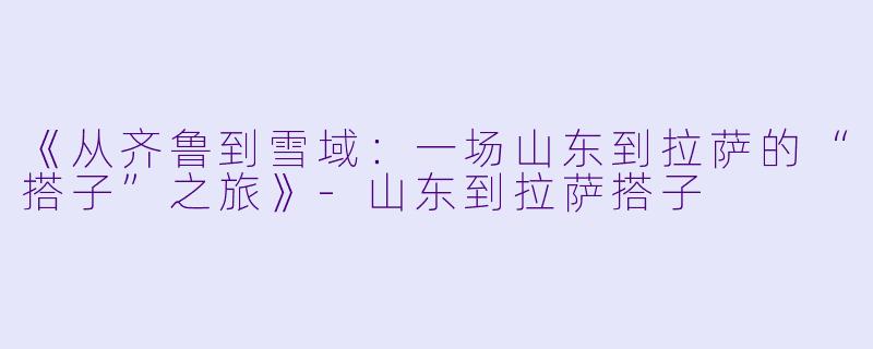 《从齐鲁到雪域：一场山东到拉萨的“搭子”之旅》-山东到拉萨搭子