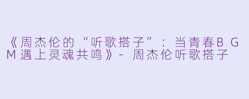 《周杰伦的“听歌搭子”:当青春BGM遇上灵魂共鸣》