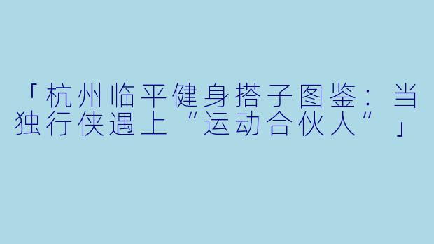 「杭州临平健身搭子图鉴：当独行侠遇上“运动合伙人”」