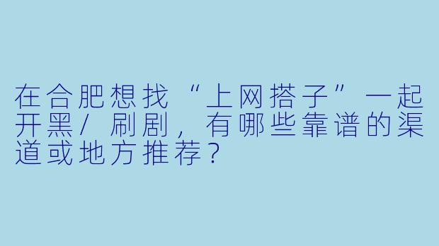 在合肥想找“上网搭子”一起开黑/刷剧，有哪些靠谱的渠道或地方推荐？