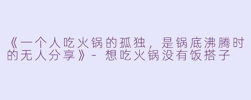 《一个人吃火锅的孤独，是锅底沸腾时的无人分享》-想吃火锅没有饭搭子
