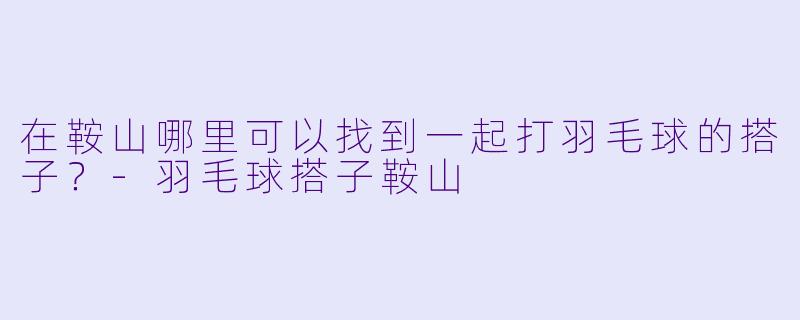 在鞍山哪里可以找到一起打羽毛球的搭子?