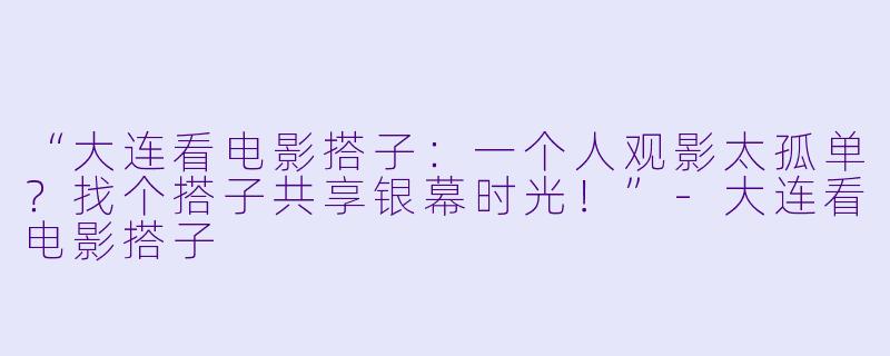 “大连看电影搭子：一个人观影太孤单？找个搭子共享银幕时光！”-大连看电影搭子