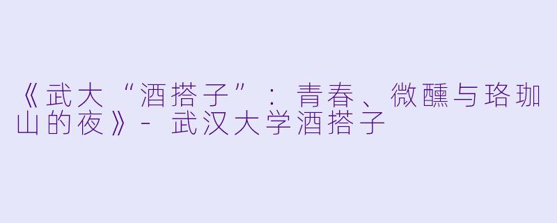 《武大“酒搭子”：青春、微醺与珞珈山的夜》-武汉大学酒搭子