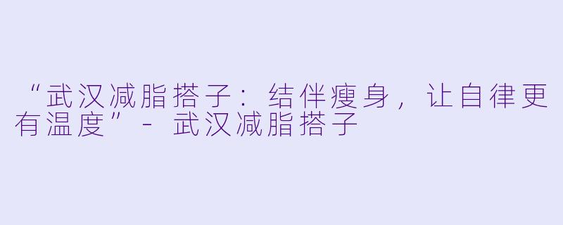 “武汉减脂搭子：结伴瘦身，让自律更有温度”-武汉减脂搭子