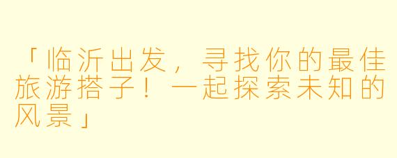 「临沂出发，寻找你的最佳旅游搭子！一起探索未知的风景」