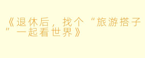 《退休后,找个“旅游搭子”一起看世界》