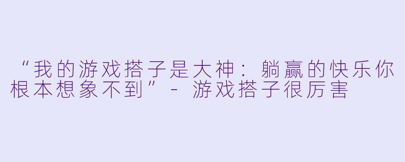 “我的游戏搭子是大神:躺赢的快乐你根本想象不到”