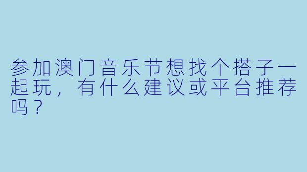 参加澳门音乐节想找个搭子一起玩，有什么建议或平台推荐吗？