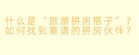 什么是“旅游拼房搭子”?如何找到靠谱的拼房伙伴?