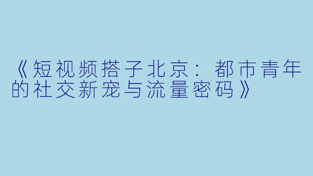 《短视频搭子北京：都市青年的社交新宠与流量密码》