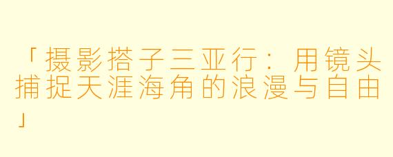 「摄影搭子三亚行：用镜头捕捉天涯海角的浪漫与自由」