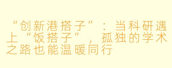 “创新港搭子”:当科研遇上“饭搭子”,孤独的学术之路也能温暖同行